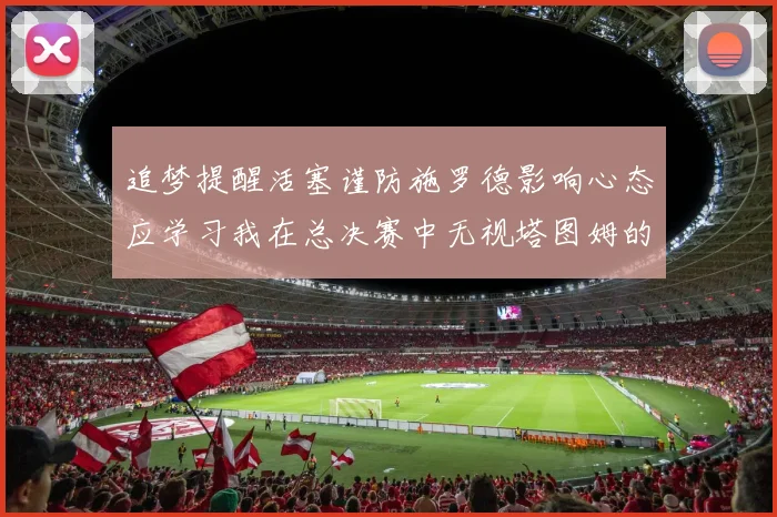 追梦提醒活塞谨防施罗德影响心态应学习我在总决赛中无视塔图姆的策略