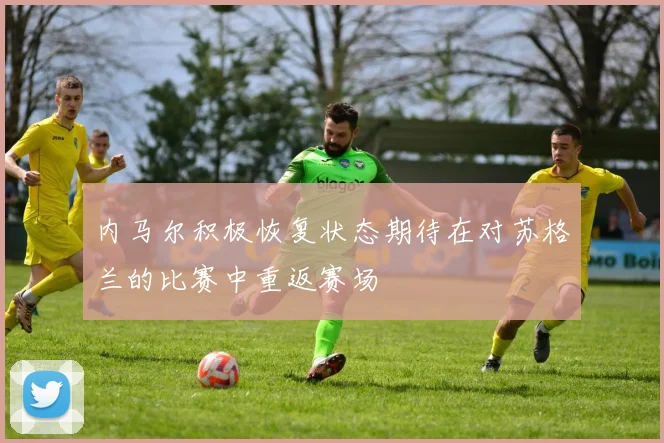 内马尔积极恢复状态期待在对苏格兰的比赛中重返赛场