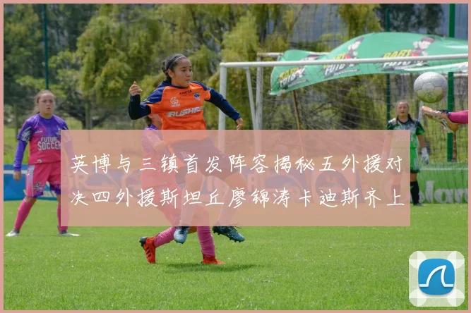 英博与三镇首发阵容揭秘五外援对决四外援斯坦丘廖锦涛卡迪斯齐上阵