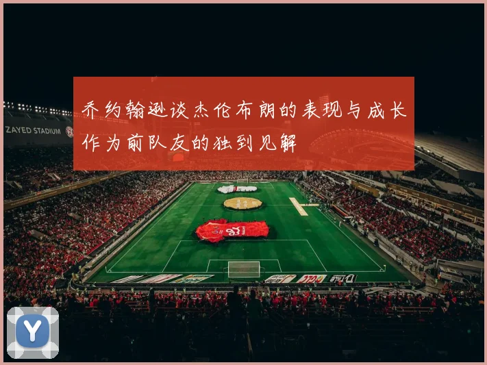 乔约翰逊谈杰伦布朗的表现与成长作为前队友的独到见解