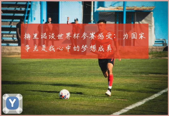 梅里诺谈世界杯参赛感受：为国家争光是我心中的梦想成真
