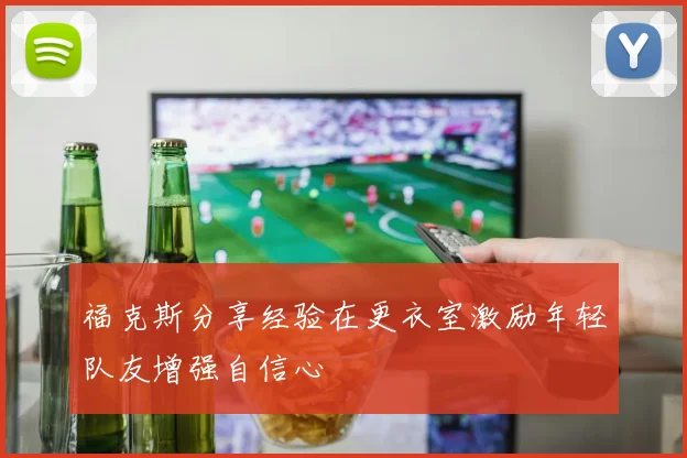 福克斯分享经验在更衣室激励年轻队友增强自信心