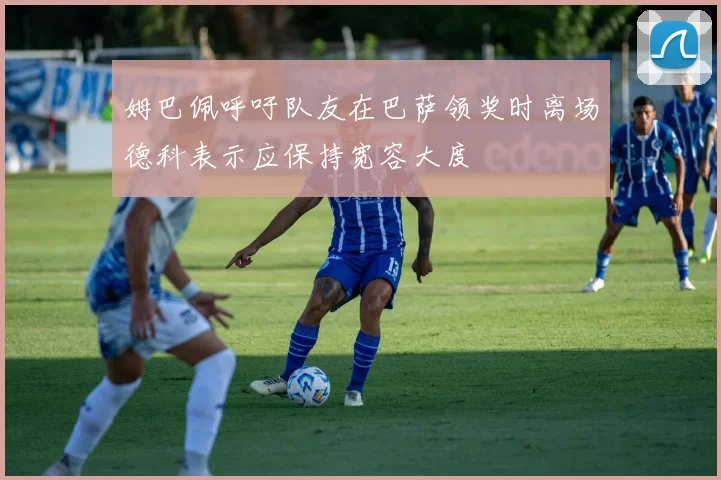 姆巴佩呼吁队友在巴萨领奖时离场德科表示应保持宽容大度