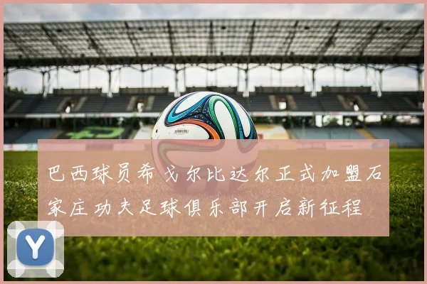 巴西球员希戈尔比达尔正式加盟石家庄功夫足球俱乐部开启新征程