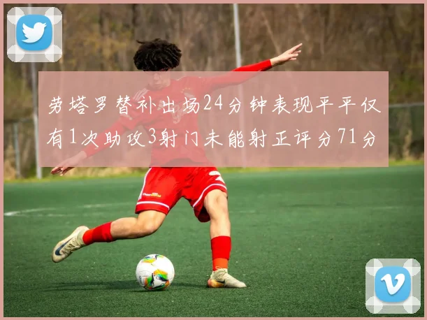 劳塔罗替补出场24分钟表现平平仅有1次助攻3射门未能射正评分71分