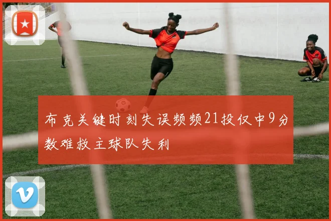 布克关键时刻失误频频21投仅中9分数难救主球队失利
