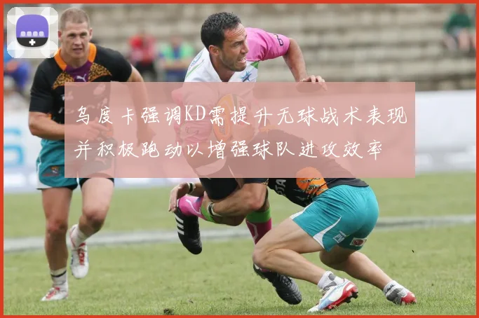 乌度卡强调KD需提升无球战术表现并积极跑动以增强球队进攻效率