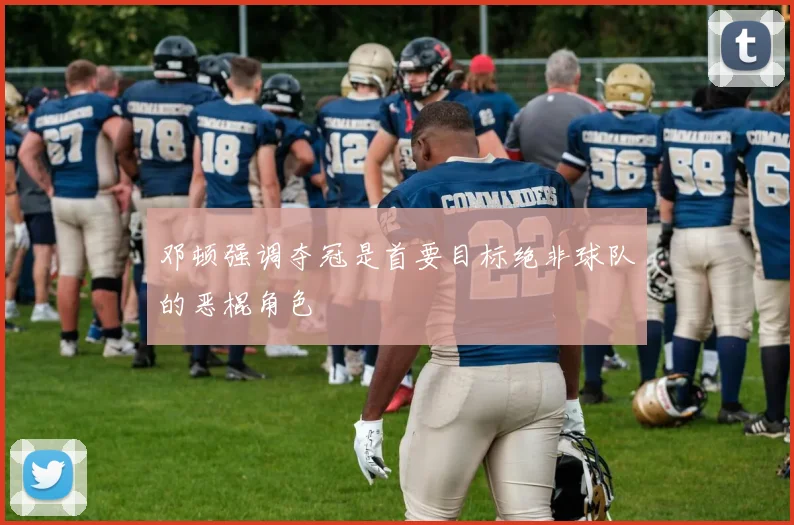 邓顿强调夺冠是首要目标绝非球队的恶棍角色