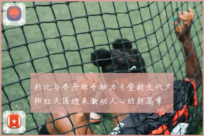 科比与乔丹联手助力卡登新生代夕阳红天团迎来激动人心的新篇章