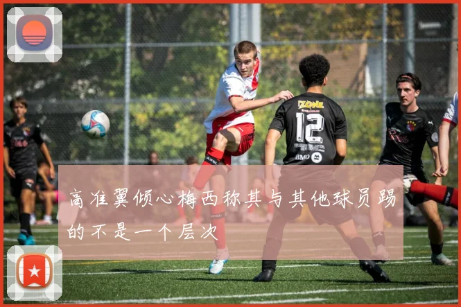 高准翼倾心梅西称其与其他球员踢的不是一个层次