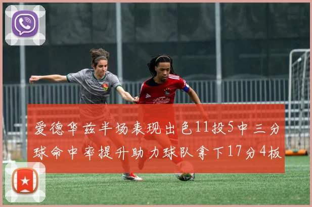 爱德华兹半场表现出色11投5中三分球命中率提升助力球队拿下17分4板1助