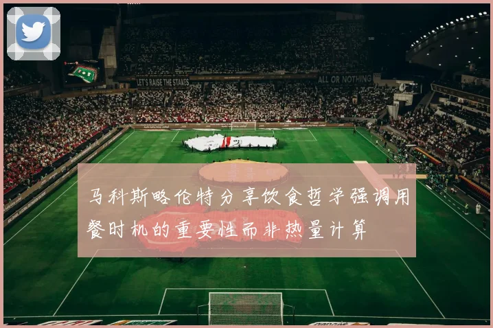 马科斯略伦特分享饮食哲学强调用餐时机的重要性而非热量计算