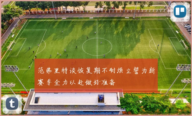 范弗里特谈恢复期不耐烦立誓为新赛季全力以赴做好准备