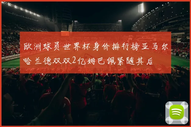 欧洲球员世界杯身价排行榜亚马尔哈兰德双双2亿姆巴佩紧随其后