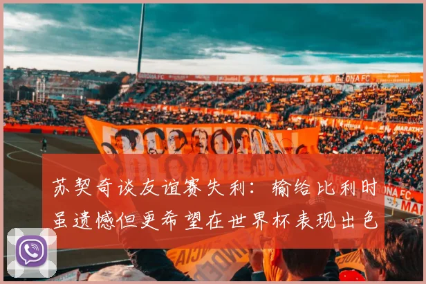 苏契奇谈友谊赛失利：输给比利时虽遗憾但更希望在世界杯表现出色