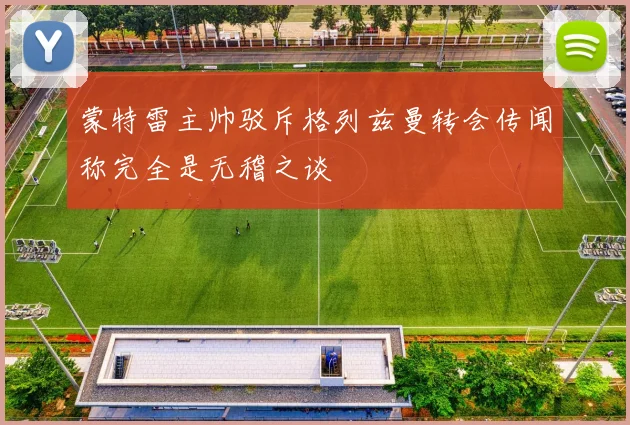 蒙特雷主帅驳斥格列兹曼转会传闻称完全是无稽之谈