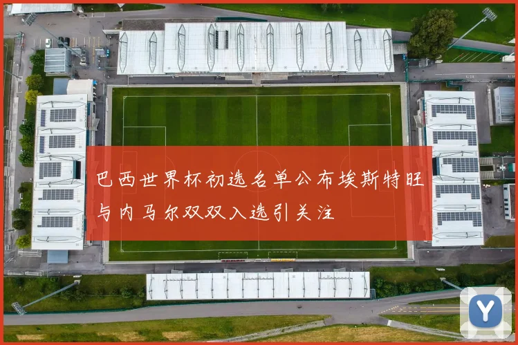 巴西世界杯初选名单公布埃斯特旺与内马尔双双入选引关注