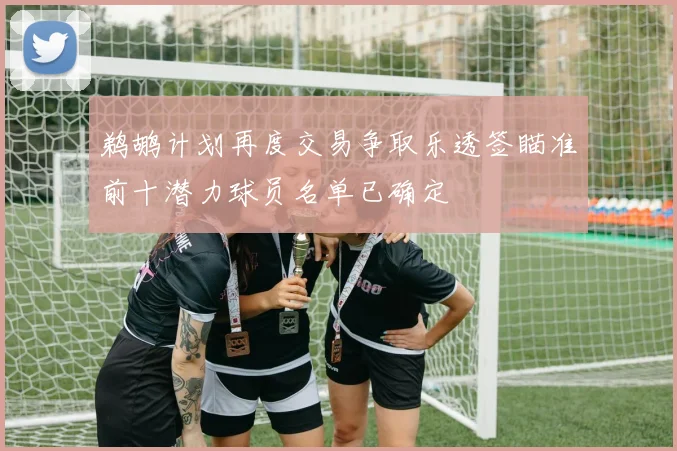 鹈鹕计划再度交易争取乐透签瞄准前十潜力球员名单已确定
