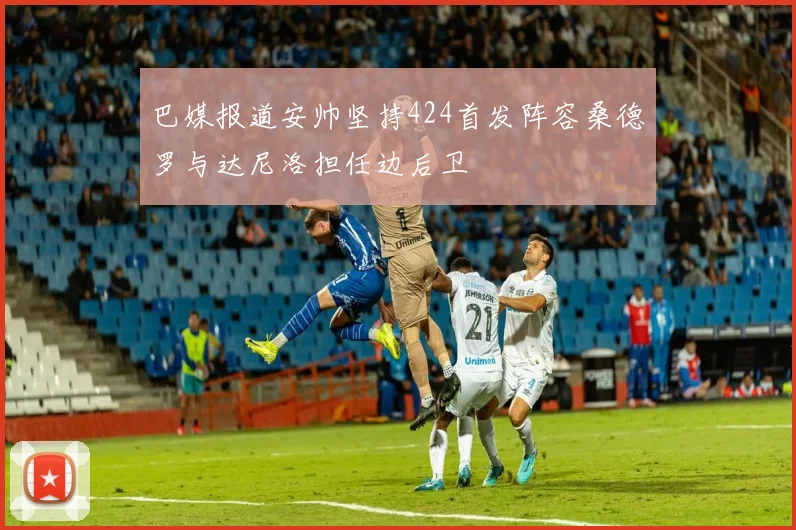 巴媒报道安帅坚持424首发阵容桑德罗与达尼洛担任边后卫