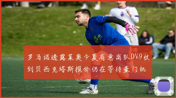 罗马诺透露莱奥今夏有意离队DV9收到贝西克塔斯报价仍在等待豪门机会