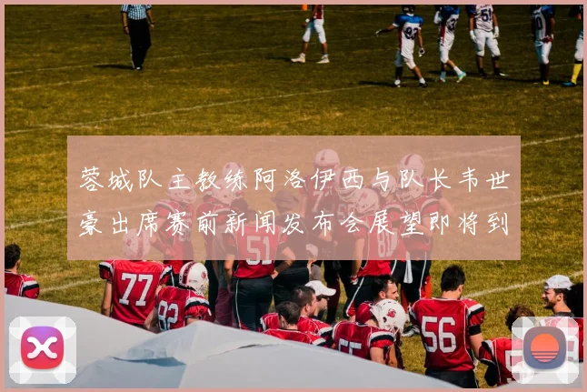 蓉城队主教练阿洛伊西与队长韦世豪出席赛前新闻发布会展望即将到来的比赛