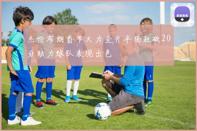 杰伦布朗首节火力全开半场狂砍20分助力球队表现出色