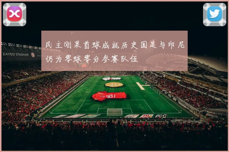 民主刚果首球成就历史国足与印尼仍为零球零分参赛队伍